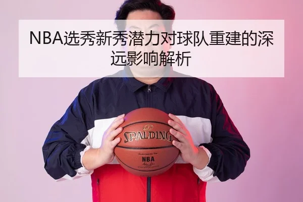 NBA选秀新秀潜力对球队重建的深远影响解析